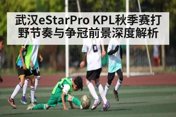 武汉eStarPro KPL秋季赛打野节奏与争冠前景深度解析 | CS1.6